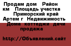 Продам дом › Район ­ 9 км › Площадь участка ­ 7 - Приморский край, Артем г. Недвижимость » Дома, коттеджи, дачи продажа   